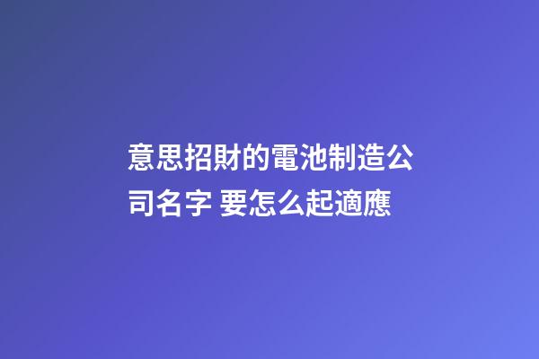 意思招財的電池制造公司名字 要怎么起適應-第1張-公司起名-玄機派